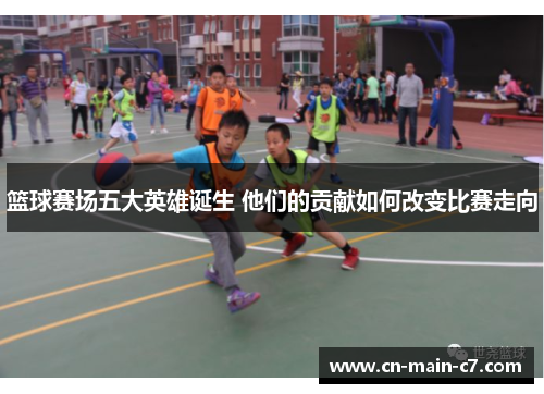 篮球赛场五大英雄诞生 他们的贡献如何改变比赛走向 篮球赛场五大英雄诞生 他们的贡献如何改变比赛走向