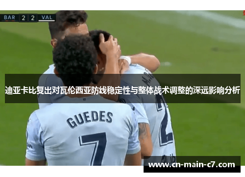 迪亚卡比复出对瓦伦西亚防线稳定性与整体战术调整的深远影响分析 迪亚卡比复出对瓦伦西亚防线稳定性与整体战术调整的深远影响分析