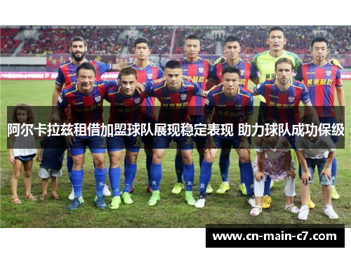 阿尔卡拉兹租借加盟球队展现稳定表现 助力球队成功保级 阿尔卡拉兹租借加盟球队展现稳定表现 助力球队成功保级