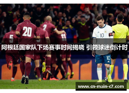 阿根廷国家队下场赛事时间揭晓 引领球迷倒计时 阿根廷国家队下场赛事时间揭晓 引领球迷倒计时