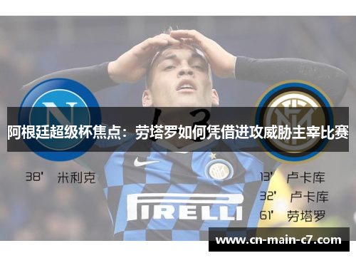 阿根廷超级杯焦点：劳塔罗如何凭借进攻威胁主宰比赛