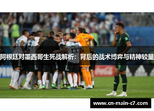 阿根廷对墨西哥生死战解析:背后的战术博弈与精神较量 阿根廷对墨西哥生死战解析:背后的战术博弈与精神较量