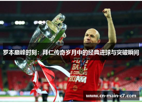 罗本巅峰时刻：拜仁传奇岁月中的经典进球与突破瞬间