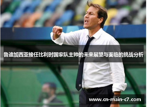 鲁迪加西亚接任比利时国家队主帅的未来展望与面临的挑战分析 鲁迪加西亚接任比利时国家队主帅的未来展望与面临的挑战分析