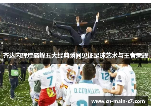 齐达内辉煌巅峰五大经典瞬间见证足球艺术与王者荣耀
