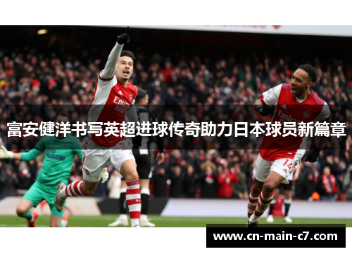 富安健洋书写英超进球传奇助力日本球员新篇章 富安健洋书写英超进球传奇助力日本球员新篇章