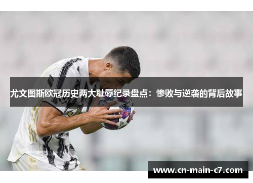 尤文图斯欧冠历史两大耻辱纪录盘点：惨败与逆袭的背后故事