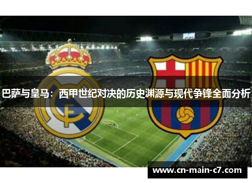 巴萨与皇马：西甲世纪对决的历史渊源与现代争锋全面分析