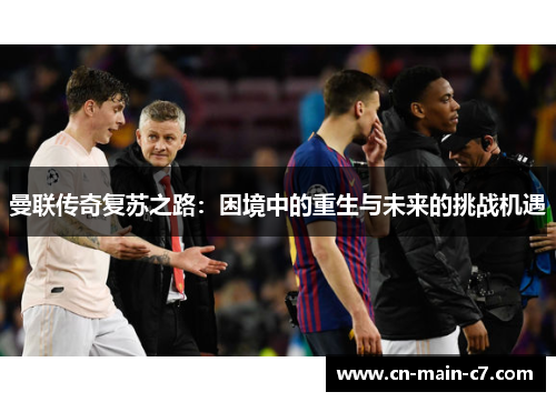 曼联传奇复苏之路：困境中的重生与未来的挑战机遇