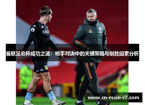 曼联足总杯成功之道：枪手对决中的关键策略与制胜因素分析