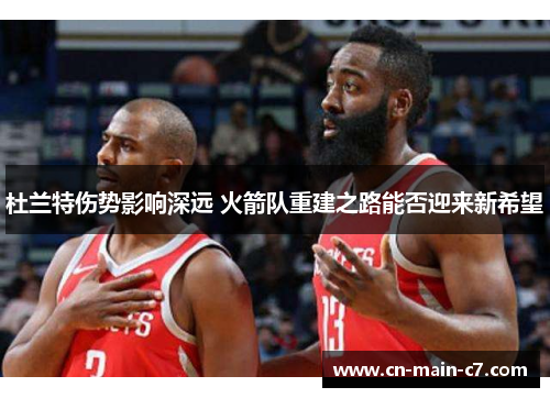 杜兰特伤势影响深远 火箭队重建之路能否迎来新希望