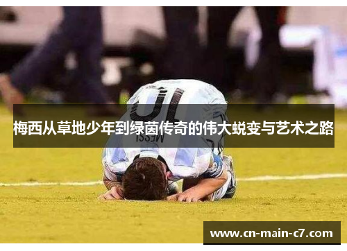 梅西从草地少年到绿茵传奇的伟大蜕变与艺术之路