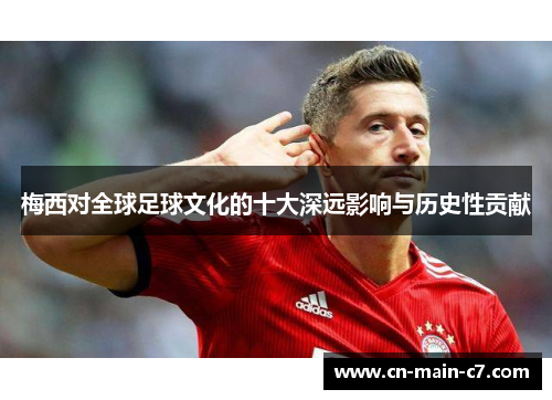 梅西对全球足球文化的十大深远影响与历史性贡献