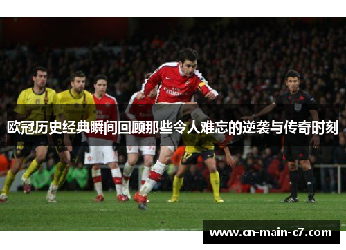 欧冠历史经典瞬间回顾那些令人难忘的逆袭与传奇时刻