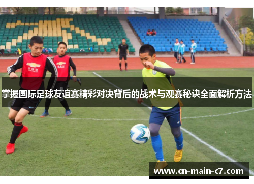 掌握国际足球友谊赛精彩对决背后的战术与观赛秘诀全面解析方法