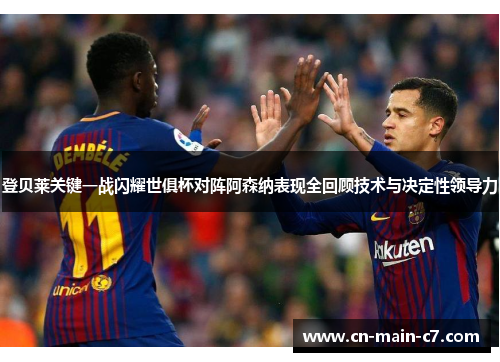 登贝莱关键一战闪耀世俱杯对阵阿森纳表现全回顾技术与决定性领导力