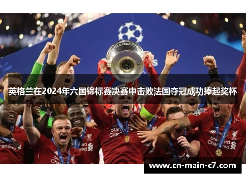 英格兰在2024年六国锦标赛决赛中击败法国夺冠成功捧起奖杯 英格兰在2024年六国锦标赛决赛中击败法国夺冠成功捧起奖杯