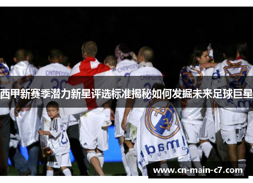 西甲新赛季潜力新星评选标准揭秘如何发掘未来足球巨星 西甲新赛季潜力新星评选标准揭秘如何发掘未来足球巨星