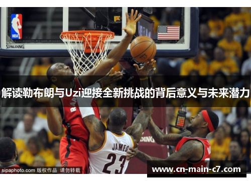 解读勒布朗与Uzi迎接全新挑战的背后意义与未来潜力