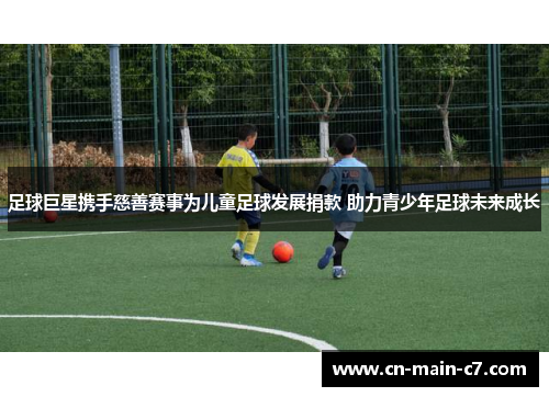 足球巨星携手慈善赛事为儿童足球发展捐款 助力青少年足球未来成长 足球巨星携手慈善赛事为儿童足球发展捐款 助力青少年足球未来成长