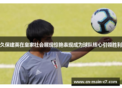 久保建英在皇家社会展现惊艳表现成为球队核心引领胜利 久保建英在皇家社会展现惊艳表现成为球队核心引领胜利