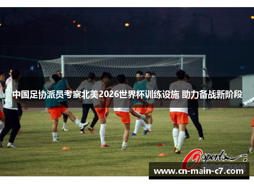 中国足协派员考察北美2026世界杯训练设施 助力备战新阶段 中国足协派员考察北美2026世界杯训练设施 助力备战新阶段