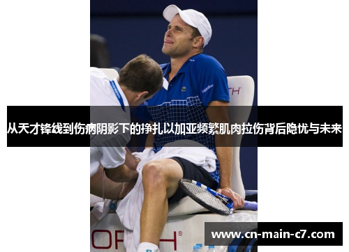 从天才锋线到伤病阴影下的挣扎以加亚频繁肌肉拉伤背后隐忧与未来 从天才锋线到伤病阴影下的挣扎以加亚频繁肌肉拉伤背后隐忧与未来