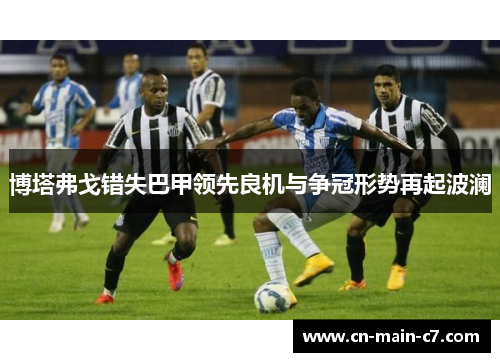 博塔弗戈错失巴甲领先良机与争冠形势再起波澜 博塔弗戈错失巴甲领先良机与争冠形势再起波澜