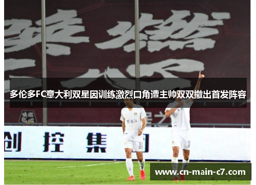 多伦多FC意大利双星因训练激烈口角遭主帅双双撤出首发阵容 多伦多FC意大利双星因训练激烈口角遭主帅双双撤出首发阵容