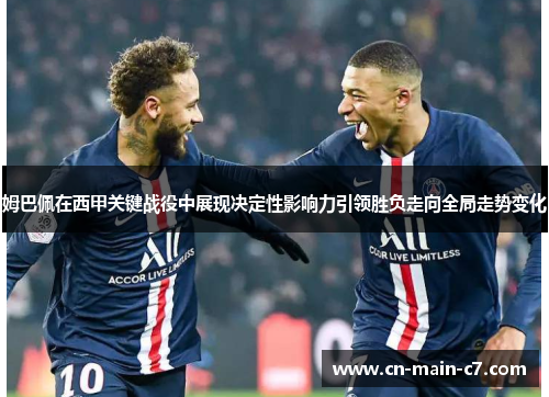 姆巴佩在西甲关键战役中展现决定性影响力引领胜负走向全局走势变化 姆巴佩在西甲关键战役中展现决定性影响力引领胜负走向全局走势变化