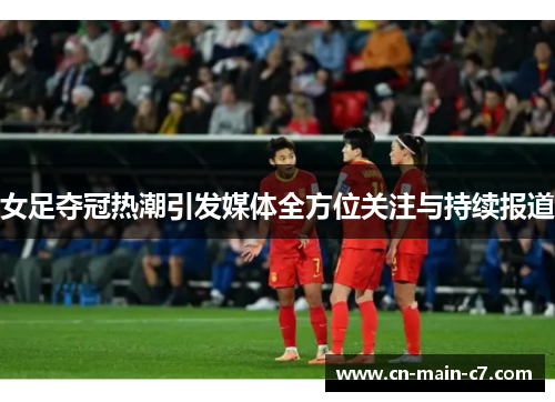 女足夺冠热潮引发媒体全方位关注与持续报道