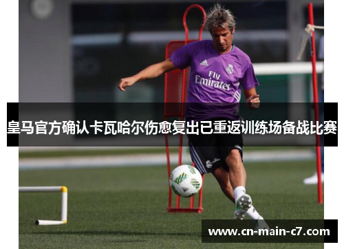 皇马官方确认卡瓦哈尔伤愈复出已重返训练场备战比赛