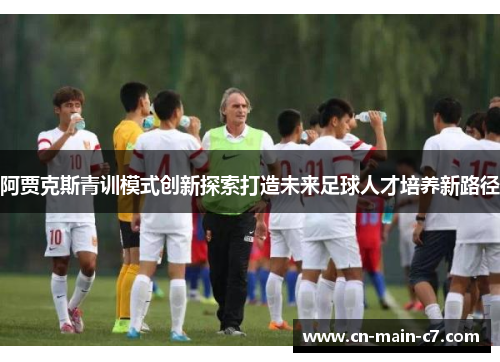 阿贾克斯青训模式创新探索打造未来足球人才培养新路径