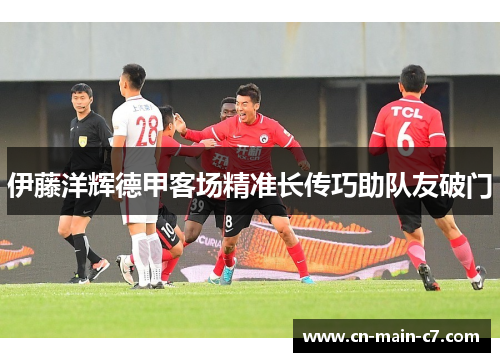 伊藤洋辉德甲客场精准长传巧助队友破门 伊藤洋辉德甲客场精准长传巧助队友破门