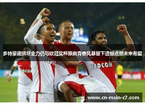 多特蒙德拼尽全力仍与欧冠奖杯擦肩青春风暴留下遗憾点燃未来希望 多特蒙德拼尽全力仍与欧冠奖杯擦肩青春风暴留下遗憾点燃未来希望