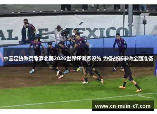 中国足协派员考察北美2026世界杯训练设施 为备战赛事做全面准备 中国足协派员考察北美2026世界杯训练设施 为备战赛事做全面准备