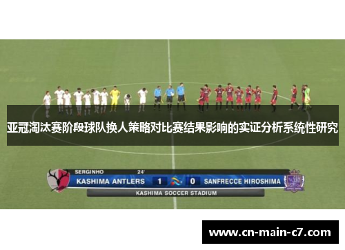 亚冠淘汰赛阶段球队换人策略对比赛结果影响的实证分析系统性研究 亚冠淘汰赛阶段球队换人策略对比赛结果影响的实证分析系统性研究