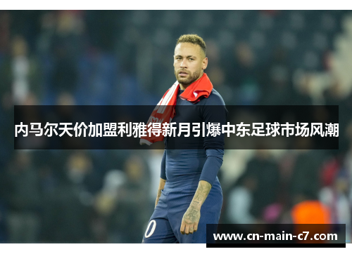 内马尔天价加盟利雅得新月引爆中东足球市场风潮 内马尔天价加盟利雅得新月引爆中东足球市场风潮