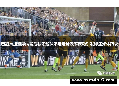 巴洛贡加盟摩纳哥后状态起伏不定进球效率波动引发球迷媒体热议