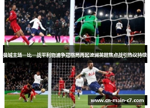 曼城主场一比一战平利物浦争冠格局再起波澜英超焦点战引热议持续 曼城主场一比一战平利物浦争冠格局再起波澜英超焦点战引热议持续