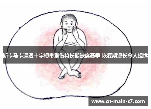 斯卡马卡遭遇十字韧带重伤将长期缺席赛季 恢复期漫长令人担忧 斯卡马卡遭遇十字韧带重伤将长期缺席赛季 恢复期漫长令人担忧