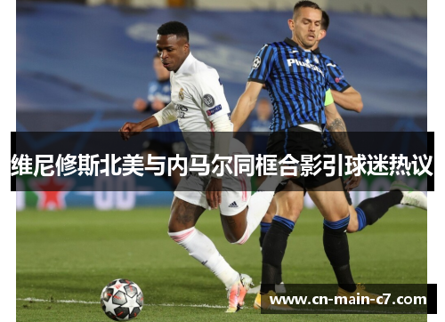 维尼修斯北美与内马尔同框合影引球迷热议 维尼修斯北美与内马尔同框合影引球迷热议