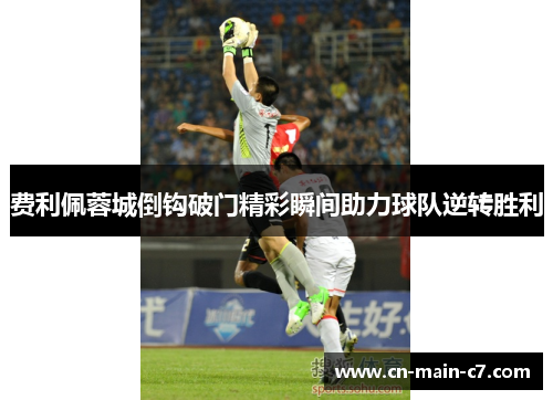 费利佩蓉城倒钩破门精彩瞬间助力球队逆转胜利